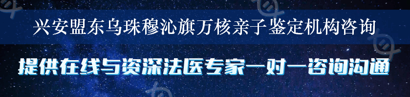 兴安盟东乌珠穆沁旗万核亲子鉴定机构咨询